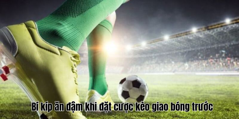 Kèo Giao Bóng Trước Hướng Dẫn Chi Tiết Chiến Lược Hiệu Quả 4 Bí kíp ăn đậm khi đặt cược